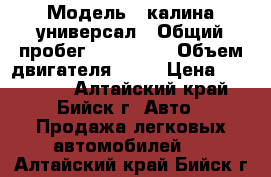  › Модель ­ калина универсал › Общий пробег ­ 100 115 › Объем двигателя ­ 16 › Цена ­ 200 000 - Алтайский край, Бийск г. Авто » Продажа легковых автомобилей   . Алтайский край,Бийск г.